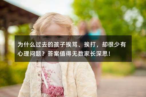 為什么過去的孩子挨罵、挨打,卻很少有心理問題?答案值得無數家長深思!