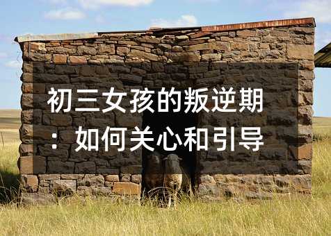 初三女孩的叛逆期:如何關(guān)心和引導(dǎo)