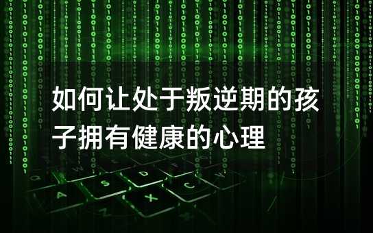 如何讓處于叛逆期的孩子擁有健康的心理