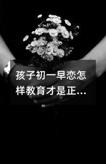 孩子初一早戀怎樣教育才是正確的方法
