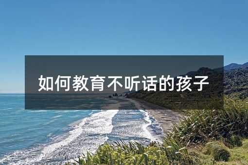 如何教育不聽話的孩子