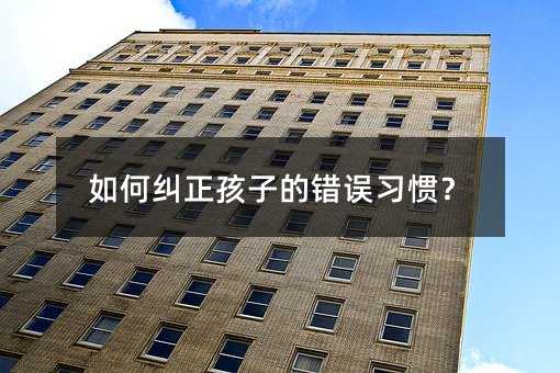 如何糾正孩子的錯誤習慣?
