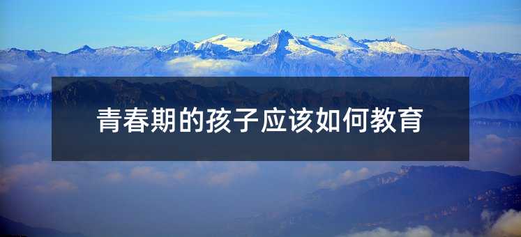青春期的孩子應該如何教育