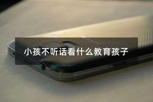 小孩不聽話看什么教育孩子