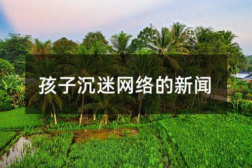 孩子沉迷網絡的新聞