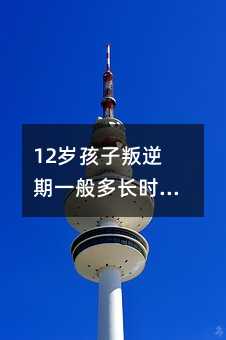 12歲孩子叛逆期一般多長時間能好