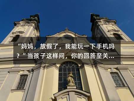 “媽媽,放假了,我能玩一下手機嗎?”當孩子這樣問,你的回答至關重要