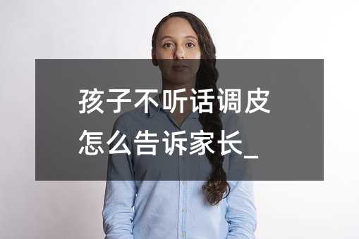 孩子不聽話調(diào)皮怎么告訴家長_
