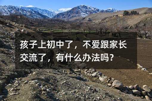 孩子上初中了,不愛跟家長交流了,有什么辦法嗎?