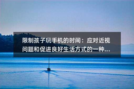 限制孩子玩手機的時間:應對近視問題和促進良好生活方式的一種方法
