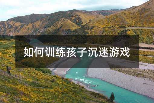 如何訓練孩子沉迷游戲