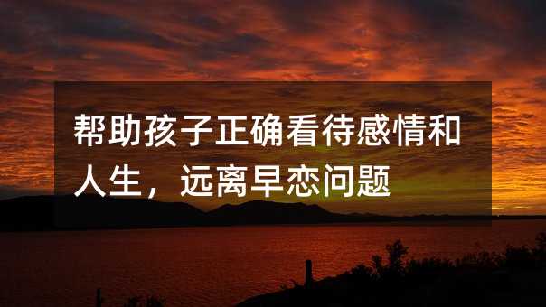 幫助孩子正確看待感情和人生,遠(yuǎn)離早戀問題