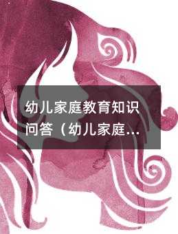 幼兒家庭教育知識(shí)問答(幼兒家庭教育知識(shí)給家長的一封信)