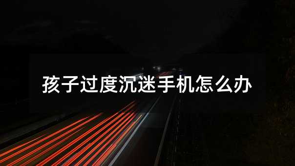 孩子過度沉迷手機怎么辦