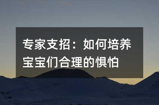 專(zhuān)家支招:如何培養(yǎng)寶寶們合理的懼怕