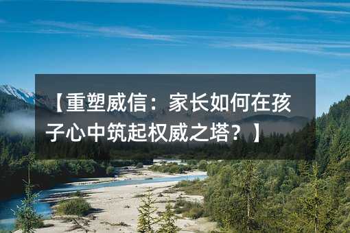 【重塑威信:家長如何在孩子心中筑起權(quán)威之塔?】