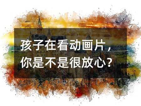 孩子在看動畫片,你是不是很放心?