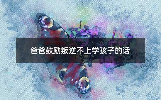 爸爸鼓勵叛逆不上學孩子的話
