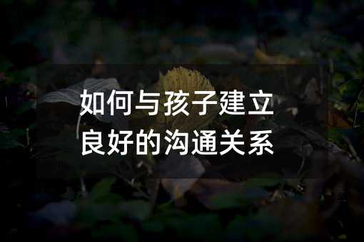 如何與孩子建立良好的溝通關系