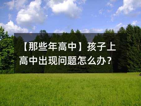 【那些年高中】孩子上高中出現問題怎么辦?