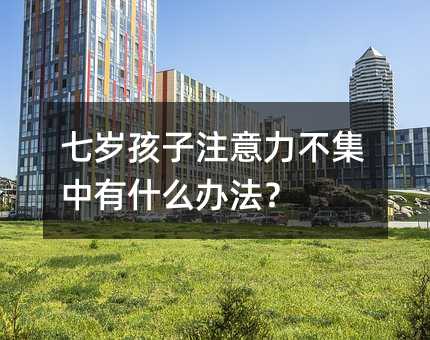 七歲孩子注意力不集中有什么辦法?