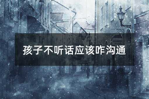 孩子不聽話應該咋溝通