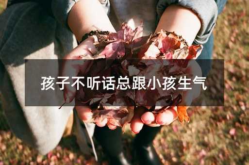 孩子不聽話總跟小孩生氣