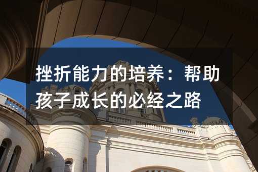 挫折能力的培養(yǎng):幫助孩子成長的必經(jīng)之路
