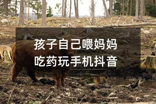 孩子自己喂媽媽吃藥玩手機抖音