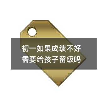 初一如果成績不好需要給孩子留級嗎