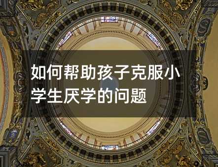 如何幫助孩子克服小學生厭學的問題