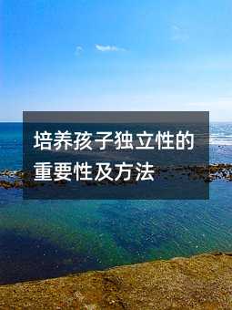 培養(yǎng)孩子獨(dú)立性的重要性及方法