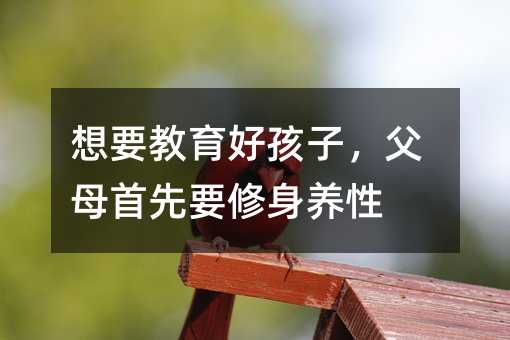 想要教育好孩子,父母首先要修身養(yǎng)性
