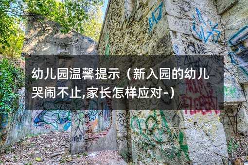 幼兒園溫馨提示(新入園的幼兒哭鬧不止,家長(zhǎng)怎樣應(yīng)對(duì)-)