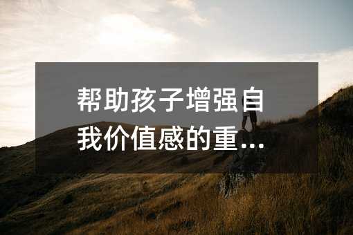 幫助孩子增強(qiáng)自我價(jià)值感的重要性