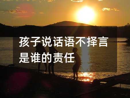 孩子說話語不擇言是誰的責(zé)任