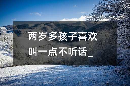 兩歲多孩子喜歡叫一點不聽話_
