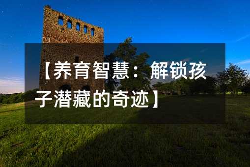 【養(yǎng)育智慧:解鎖孩子潛藏的奇跡】