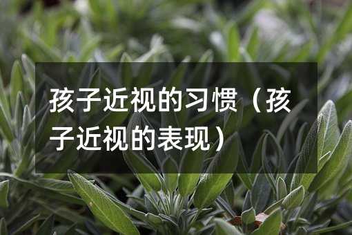 孩子近視的習慣(孩子近視的表現)