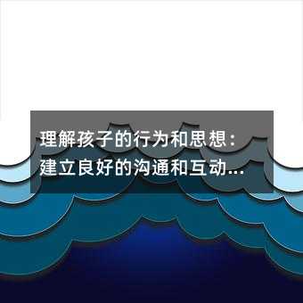 理解孩子的行為和思想:建立良好的溝通和互動關(guān)系