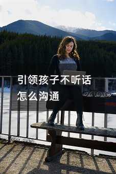 引領孩子不聽話怎么溝通