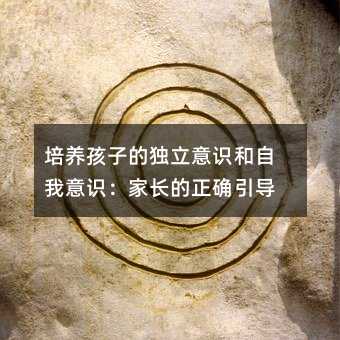 培養孩子的獨立意識和自我意識:家長的正確引導