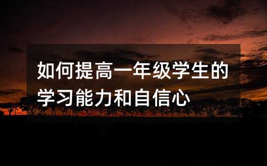 如何提高一年級(jí)學(xué)生的學(xué)習(xí)能力和自信心