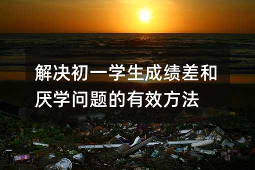 解決初一學(xué)生成績差和厭學(xué)問題的有效方法