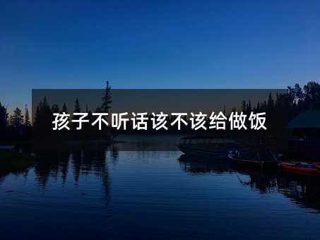 孩子不聽話該不該給做飯