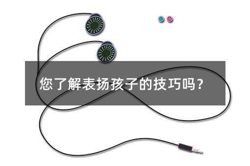 您了解表揚孩子的技巧嗎?