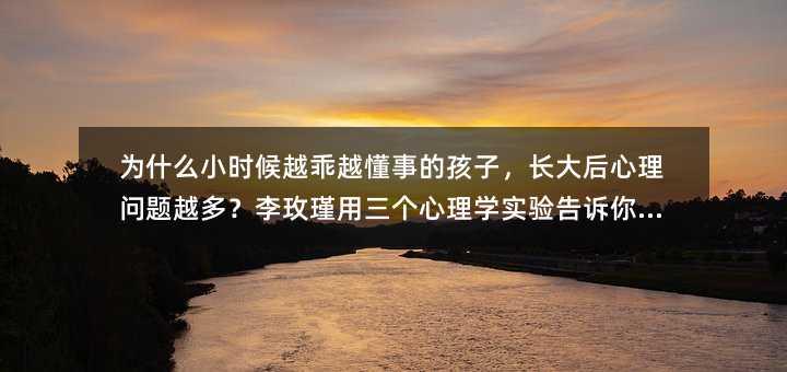 為什么小時候越乖越懂事的孩子,長大后心理問題越多?李玫瑾用三個心理學實驗告訴你答案