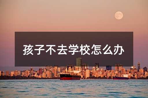 孩子不去學校怎么辦