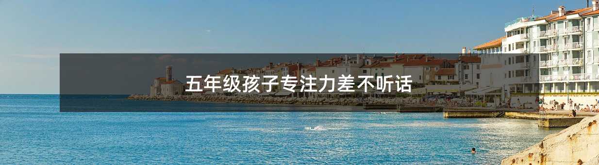 五年級孩子專注力差不聽話