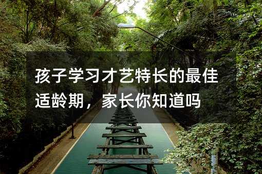 孩子學習才藝特長的最佳適齡期,家長你知道嗎